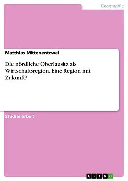 E-Book (pdf) Die nördliche Oberlausitz als Wirtschaftsregion. Eine Region mit Zukunft? von Matthias Mittenentzwei