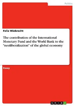 E-Book (pdf) The contribution of the International Monetary Fund and the World Bank to the "neoliberalization" of the global economy von Felix Wiebrecht