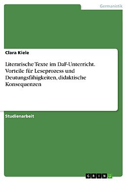 E-Book (pdf) Literarische Texte im DaF-Unterricht. Vorteile für Leseprozess und Deutungsfähigkeiten, didaktische Konsequenzen von Clara Kiele