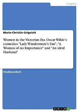 E-Book (epub) Women in the Victorian Era. Oscar Wilde's comedies "Lady Windermere's Fan", "A Woman of no Importance" and "An ideal Husband" von Marie-Christin Grigoleit