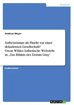 E-Book (epub) Ästhetizismus als Flucht vor einer dekadenten Gesellschaft? Oscar Wildes ästhetische Weltsicht in "Das Bildnis des Dorian Gray" von Andreas Meyer