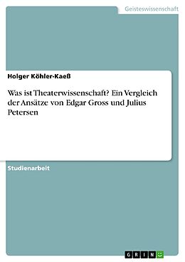 E-Book (pdf) Was ist Theaterwissenschaft? Ein Vergleich der Ansätze von Edgar Gross und Julius Petersen von Holger Köhler-Kaeß