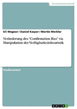 E-Book (pdf) Veränderung des "Confirmation Bias" via Manipulation der Verfügbarkeitsheuristik von Uli Wagner, Daniel Kasper, Martin Merkler