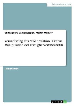 Kartonierter Einband Veränderung des "Confirmation Bias" via Manipulation der Verfügbarkeitsheuristik von Uli Wagner, Martin Merkler, Daniel Kasper
