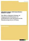 E-Book (epub) The Effect of Business Strategy on Organizational Performance of Small-Medium Scale Enterprises in the Manufacturing Sector of Ghana von John Parker Yanney, Kofi Annan Dennis, Godwin K. Awuah