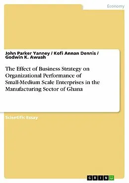 E-Book (epub) The Effect of Business Strategy on Organizational Performance of Small-Medium Scale Enterprises in the Manufacturing Sector of Ghana von John Parker Yanney, Kofi Annan Dennis, Godwin K. Awuah