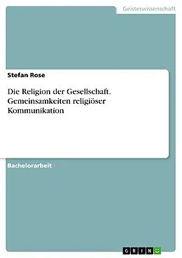 E-Book (pdf) Die Religion der Gesellschaft. Gemeinsamkeiten religiöser Kommunikation von Stefan Rose