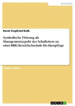 E-Book (pdf) Symbolische Führung als Managementaspekt des Schulleiters an einer BRK-Berufsfachschule für Altenpflege von Horst Siegfried Kolb