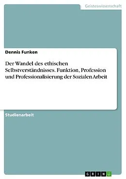 E-Book (pdf) Der Wandel des ethischen Selbstverständnisses. Funktion, Profession und Professionalisierung der Sozialen Arbeit von Dennis Funken