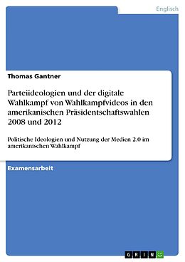 E-Book (pdf) Parteiideologien und der digitale Wahlkampf von Wahlkampfvideos in den amerikanischen Präsidentschaftswahlen 2008 und 2012 von Thomas Gantner