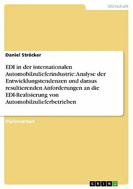 E-Book (pdf) EDI in der internationalen Automobilzulieferindustrie: Analyse der Entwicklungstendenzen und daraus resultierenden Anforderungen an die EDI-Realisierung von Automobilzulieferbetrieben von Daniel Ströcker