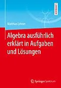 E-Book (pdf) Algebra ausführlich erklärt in Aufgaben und Lösungen von Matthias Lehner