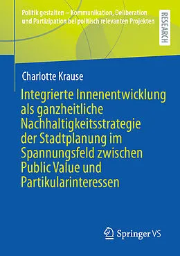 E-Book (pdf) Integrierte Innenentwicklung als ganzheitliche Nachhaltigkeitsstrategie der Stadtplanung im Spannungsfeld zwischen Public Value und Partikularinteressen von Charlotte Krause