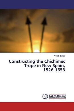 Kartonierter Einband Constructing the Chichimec Trope in New Spain, 1526-1653 von Caleb Zuniga