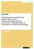 E-Book (pdf) Auswirkungen des demografischen Wandels auf die private Rentenversicherung und daraus resultierende Schlussfolgerungen zur Sicherung einer soliden Finanzgrundlage von Katja Rothe