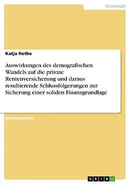 E-Book (pdf) Auswirkungen des demografischen Wandels auf die private Rentenversicherung und daraus resultierende Schlussfolgerungen zur Sicherung einer soliden Finanzgrundlage von Katja Rothe