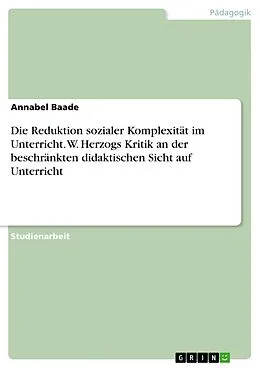 E-Book (pdf) Die Reduktion sozialer Komplexität im Unterricht. W. Herzogs Kritik an der beschränkten didaktischen Sicht auf Unterricht von Annabel Baade