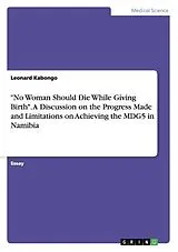 Kartonierter Einband "No Woman Should Die While Giving Birth". A Discussion on the Progress Made and Limitations on Achieving the MDG5 in Namibia von Leonard Kabongo