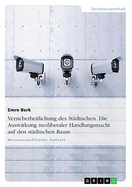 E-Book (pdf) Versicherheitlichung des Städtischen. Die Auswirkung neoliberaler Handlungsmacht auf den städtischen Raum von Emre Berk