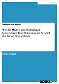 E-Book (pdf) Wie die Medien eine Wirklichkeit konstruieren. Eine Diskussion am Beispiel der Presse Deutschlands von Anne-Marie Holze