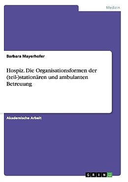 Kartonierter Einband Hospiz. Die Organisationsformen der (teil-)stationären und ambulanten Betreuung von Barbara Mayerhofer