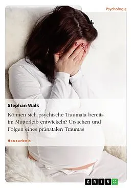 E-Book (epub) Können sich psychische Traumata bereits im Mutterleib entwickeln? Ursachen und Folgen eines pränatalen Traumas von Stephan Walk