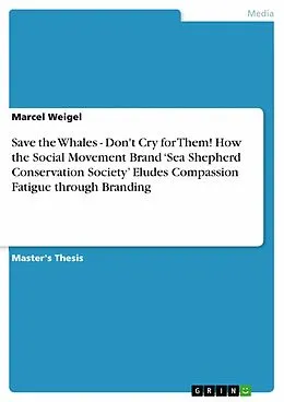 E-Book (pdf) Save the Whales - Don't Cry for Them! How the Social Movement Brand 'Sea Shepherd Conservation Society' Eludes Compassion Fatigue through Branding von Marcel Weigel