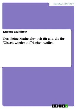 E-Book (epub) Das kleine Mathelehrbuch für alle, die ihr Wissen wieder auffrischen wollen von Markus Laukötter