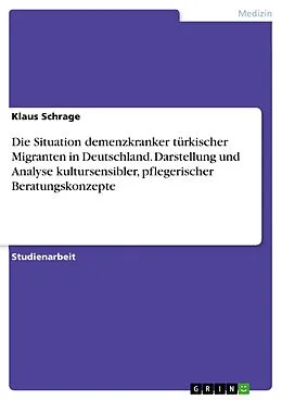 E-Book (pdf) Die Situation demenzkranker türkischer Migranten in Deutschland. Darstellung und Analyse kultursensibler, pflegerischer Beratungskonzepte von Klaus Schrage