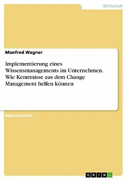 E-Book (epub) Implementierung eines Wissensmanagements im Unternehmen. Wie Kenntnisse aus dem Change Management helfen können von Manfred Wagner
