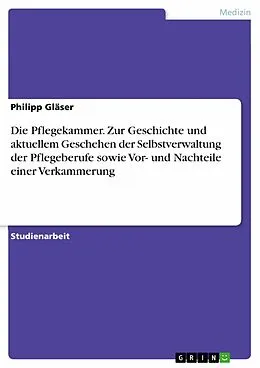 E-Book (pdf) Die Pflegekammer. Zur Geschichte und aktuellem Geschehen der Selbstverwaltung der Pflegeberufe sowie Vor- und Nachteile einer Verkammerung von Philipp Gläser