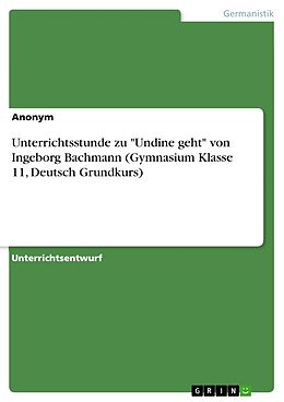 Kartonierter Einband Unterrichtsstunde zu "Undine geht" von Ingeborg Bachmann (Gymnasium Klasse 11, Deutsch Grundkurs) von Anonym