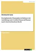 E-Book (epub) Exemplarischer Finanzplan im Rahmen der Ausbildung zum Certified Financial Planner nach österreichischem Recht von Christian W. Kainz