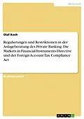 E-Book (pdf) Regulierungen und Restriktionen in der Anlageberatung des Private Banking. Die Markets in Financial Instruments Directive und der Foreign Account Tax Compliance Act von Olaf Koch