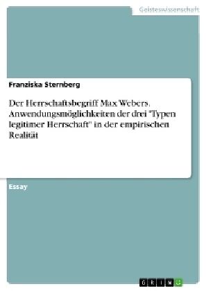 Der Herrschaftsbegriff Max Webers. Anwendungsmöglichkeiten der drei "Typen legitimer Herrschaft" in der empirischen Realität