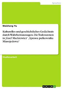 E-Book (pdf) Kulturelles und geschichtliches Gedächtnis durch Wahrheitsaussagen. Die Todesszenen in Józef Mackiewicz' "Sprawa pulkownika Miasojedowa" von Weicheng Yu