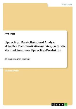 Kartonierter Einband Upcycling. Darstellung und Analyse aktueller Kommunikationsstrategien für die Vermarktung von Upcycling-Produkten von Ava Tress