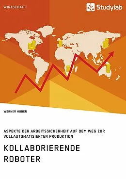 E-Book (pdf) Kollaborierende Roboter. Aspekte der Arbeitssicherheit auf dem Weg zur Vollautomatisierten Produktion von Werner Huber