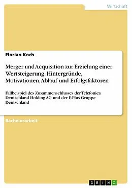E-Book (pdf) Merger und Acquisition zur Erzielung einer Wertsteigerung. Hintergründe, Motivationen, Ablauf und Erfolgsfaktoren von Florian Koch