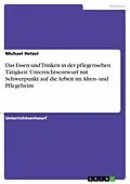 E-Book (pdf) Das Essen und Trinken in der pflegerischen Tätigkeit. Unterrichtsentwurf mit Schwerpunkt auf die Arbeit im Alten- und Pflegeheim von Michael Hetzel