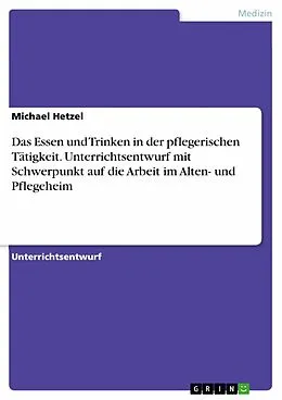 E-Book (pdf) Das Essen und Trinken in der pflegerischen Tätigkeit. Unterrichtsentwurf mit Schwerpunkt auf die Arbeit im Alten- und Pflegeheim von Michael Hetzel