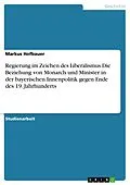 E-Book (pdf) Regierung im Zeichen des Liberalismus.Die Beziehung von Monarch und Minister in der bayerischen Innenpolitik gegen Ende des 19. Jahrhunderts von Markus Hofbauer