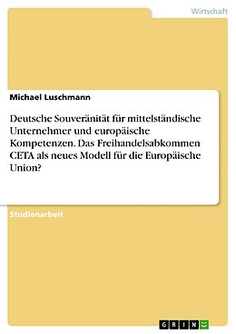 E-Book (pdf) Deutsche Souveränität für mittelständische Unternehmer und europäische Kompetenzen. Das Freihandelsabkommen CETA als neues Modell für die Europäische Union? von Michael Luschmann