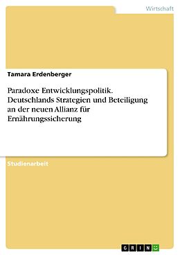 E-Book (pdf) Paradoxe Entwicklungspolitik. Deutschlands Strategien und Beteiligung an der neuen Allianz für Ernährungssicherung von Tamara Erdenberger