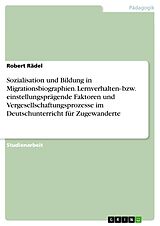 E-Book (epub) Sozialisation und Bildung in Migrationsbiographien. Lernverhalten- bzw. einstellungsprägende Faktoren und Vergesellschaftungsprozesse im Deutschunterricht für Zugewanderte von Robert Rädel