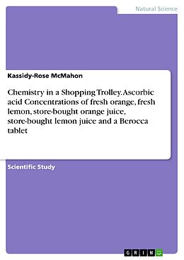 E-Book (epub) Chemistry in a Shopping Trolley. Ascorbic acid Concentrations of fresh orange, fresh lemon, store-bought orange juice, store-bought lemon juice and a Berocca tablet von Kassidy-Rose McMahon