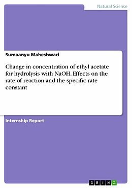 E-Book (pdf) Change in concentration of ethyl acetate for hydrolysis with NaOH. Effects on the rate of reaction and the specific rate constant von Sumaanyu Maheshwari