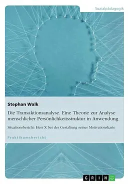 E-Book (epub) Die Transaktionsanalyse. Eine Theorie zur Analyse menschlicher Persönlichkeitsstruktur in Anwendung von Stephan Walk