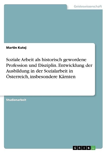 Soziale Arbeit als historisch gewordene Profession und Disziplin. Entwicklung der Ausbildung in der Sozialarbeit in Österreich, insbesondere Kärnten