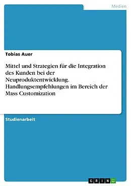 E-Book (pdf) Mittel und Strategien für die Integration des Kunden bei der Neuproduktentwicklung. Handlungsempfehlungen im Bereich der Mass Customization von Tobias Auer